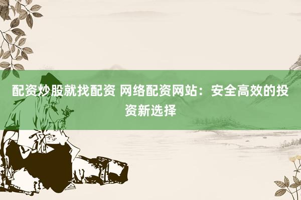 配资炒股就找配资 网络配资网站：安全高效的投资新选择
