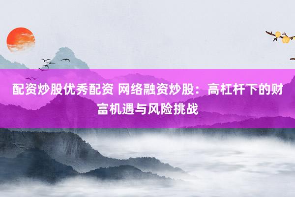 配资炒股优秀配资 网络融资炒股：高杠杆下的财富机遇与风险挑战