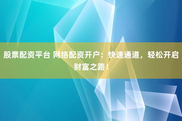 股票配资平台 网络配资开户：快速通道，轻松开启财富之路！