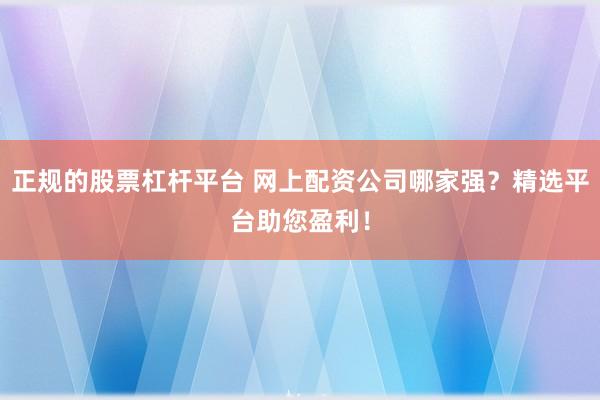 正规的股票杠杆平台 网上配资公司哪家强？精选平台助您盈利！
