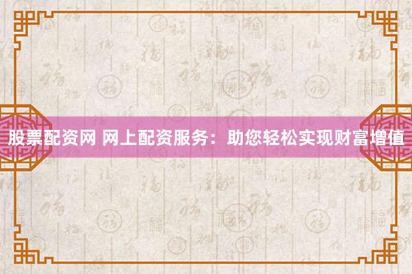 股票配资网 网上配资服务：助您轻松实现财富增值