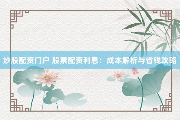 炒股配资门户 股票配资利息：成本解析与省钱攻略