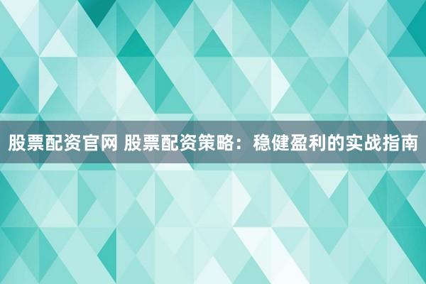 股票配资官网 股票配资策略：稳健盈利的实战指南