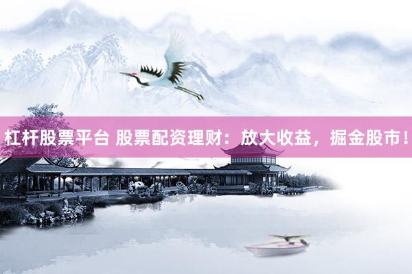 杠杆股票平台 股票配资理财：放大收益，掘金股市！