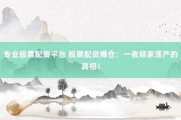 专业股票配资平台 股票配资爆仓：一夜倾家荡产的真相！