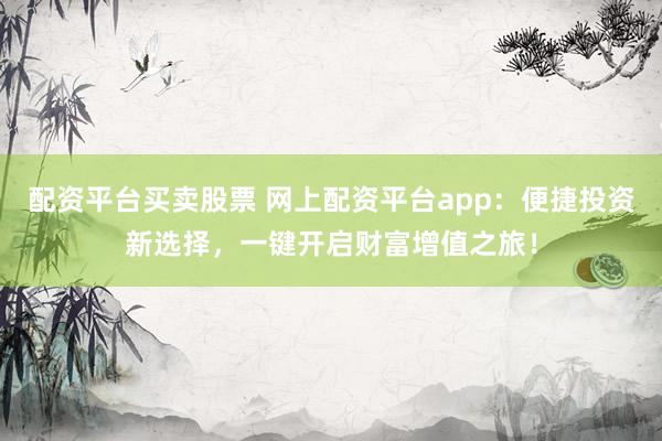 配资平台买卖股票 网上配资平台app：便捷投资新选择，一键开启财富增值之旅！