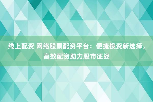 线上配资 网络股票配资平台：便捷投资新选择，高效配资助力股市征战