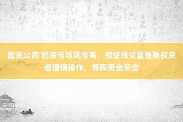 配资公司 配资市场风险高，预警线设置提醒投资者谨慎操作，保障资金安全