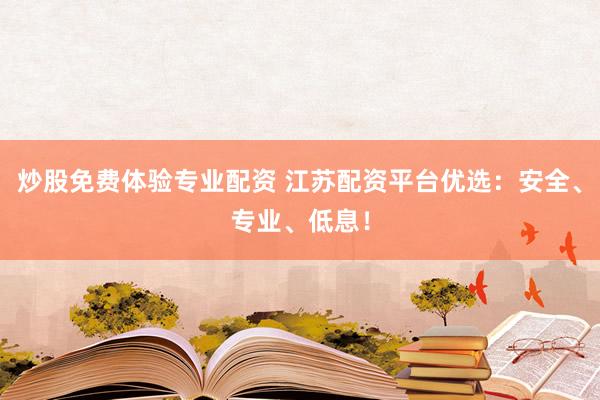 炒股免费体验专业配资 江苏配资平台优选：安全、专业、低息！