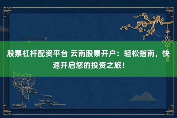 股票杠杆配资平台 云南股票开户：轻松指南，快速开启您的投资之旅！