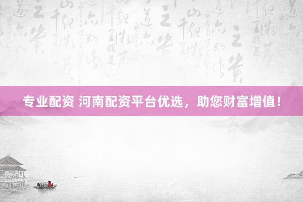专业配资 河南配资平台优选，助您财富增值！