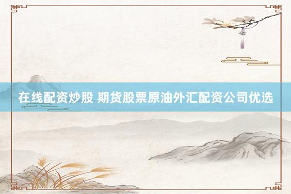 在线配资炒股 期货股票原油外汇配资公司优选