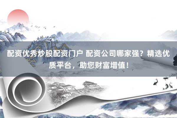 配资优秀炒股配资门户 配资公司哪家强？精选优质平台，助您财富增值！
