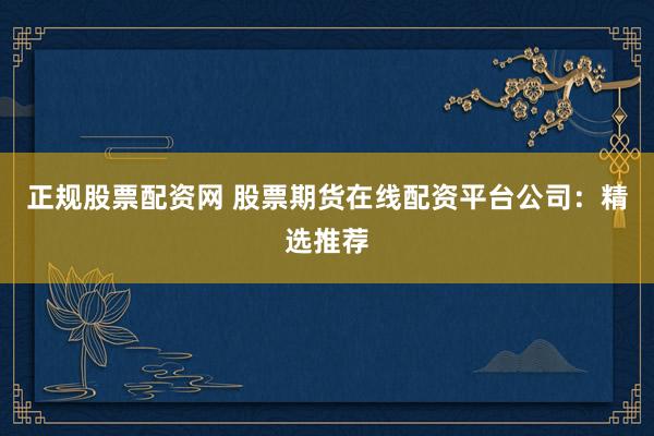 正规股票配资网 股票期货在线配资平台公司：精选推荐