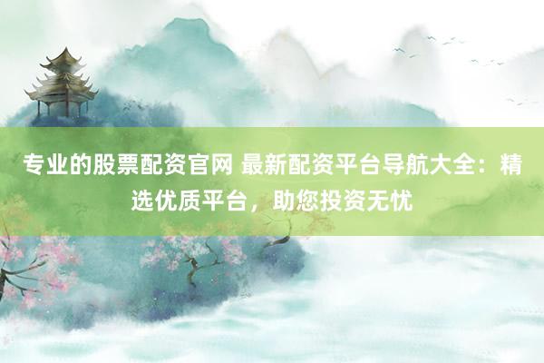 专业的股票配资官网 最新配资平台导航大全：精选优质平台，助您投资无忧