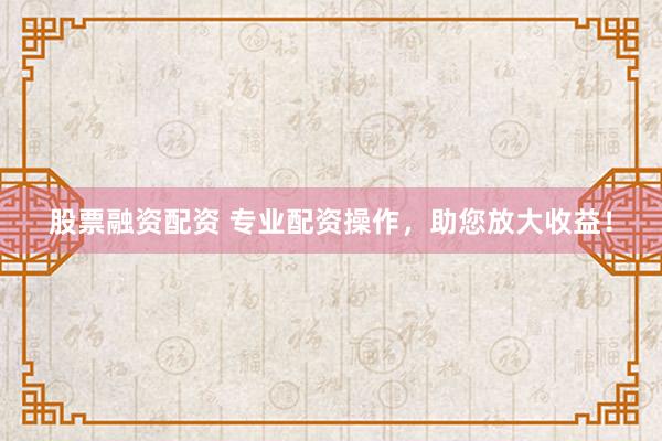 股票融资配资 专业配资操作，助您放大收益！