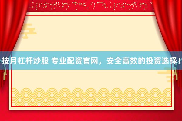 按月杠杆炒股 专业配资官网，安全高效的投资选择！