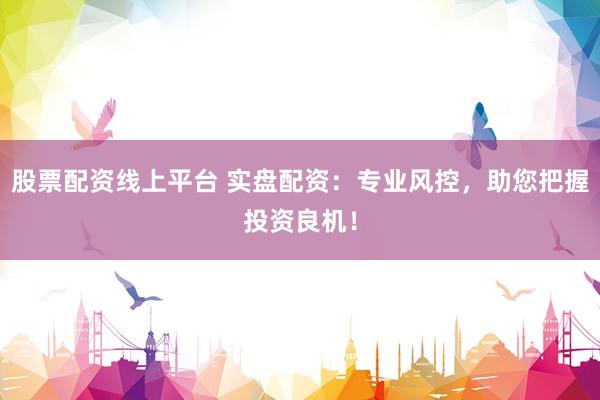 股票配资线上平台 实盘配资：专业风控，助您把握投资良机！