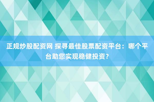 正规炒股配资网 探寻最佳股票配资平台：哪个平台助您实现稳健投资？