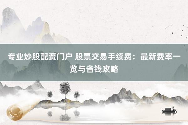 专业炒股配资门户 股票交易手续费：最新费率一览与省钱攻略