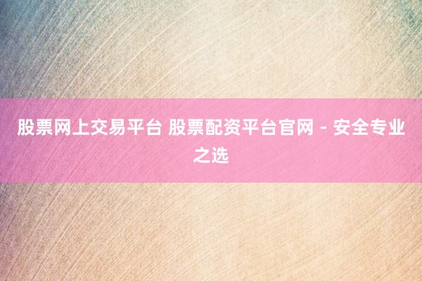 股票网上交易平台 股票配资平台官网 - 安全专业之选
