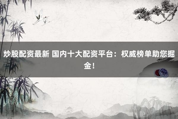 炒股配资最新 国内十大配资平台：权威榜单助您掘金！