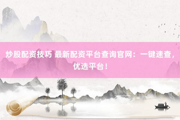 炒股配资技巧 最新配资平台查询官网：一键速查，优选平台！