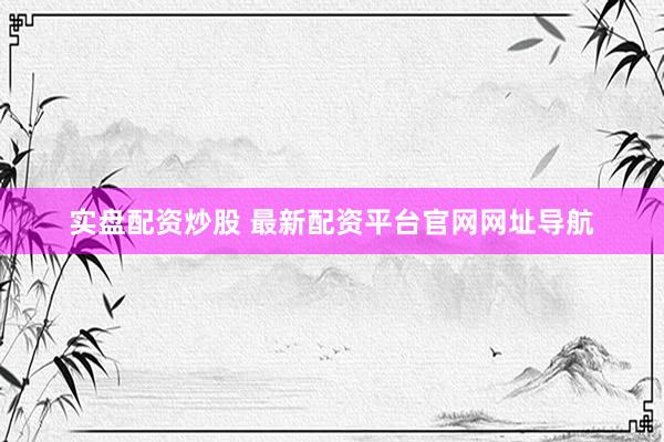 实盘配资炒股 最新配资平台官网网址导航