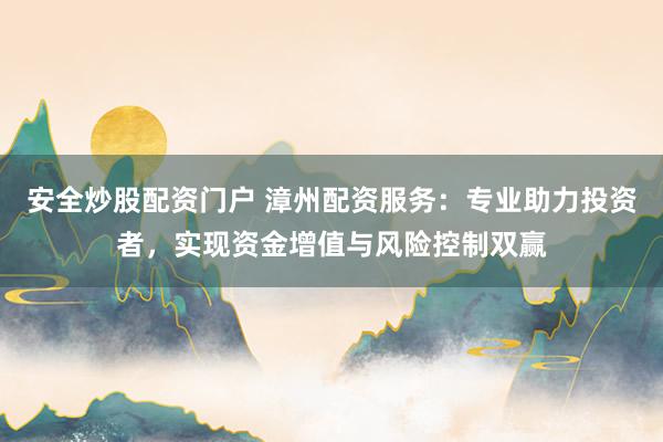 安全炒股配资门户 漳州配资服务：专业助力投资者，实现资金增值与风险控制双赢