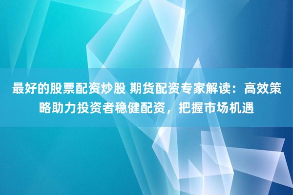 最好的股票配资炒股 期货配资专家解读：高效策略助力投资者稳健配资，把握市场机遇