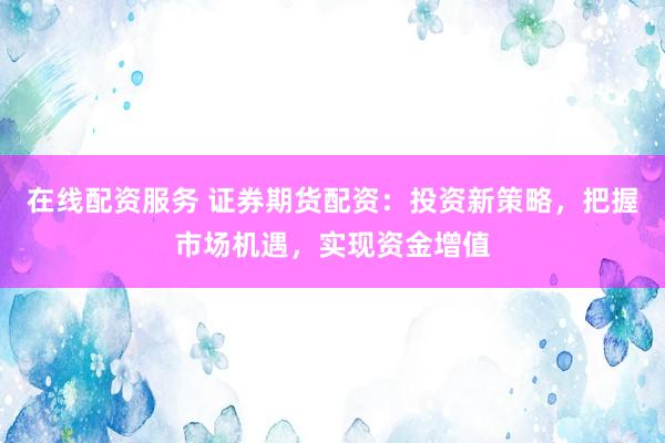 在线配资服务 证券期货配资：投资新策略，把握市场机遇，实现资金增值