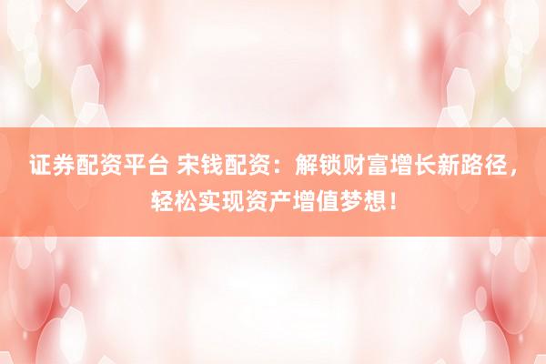 证券配资平台 宋钱配资：解锁财富增长新路径，轻松实现资产增值梦想！