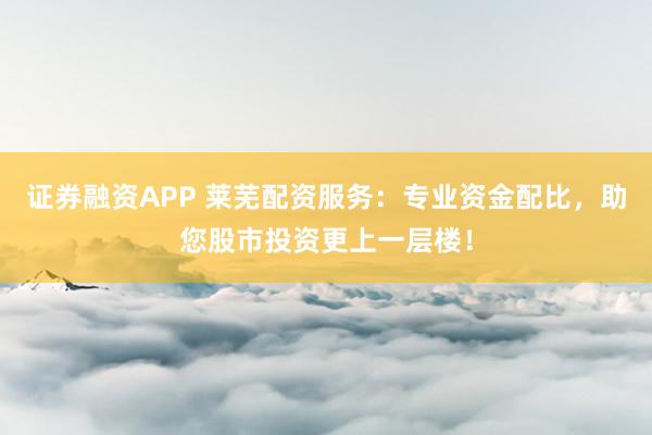 证券融资APP 莱芜配资服务：专业资金配比，助您股市投资更上一层楼！
