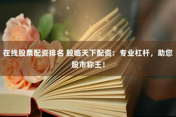 在线股票配资排名 股临天下配资：专业杠杆，助您股市称王！