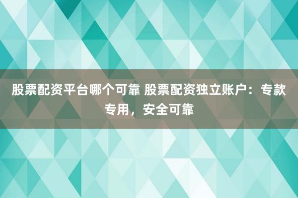 股票配资平台哪个可靠 股票配资独立账户：专款专用，安全可靠