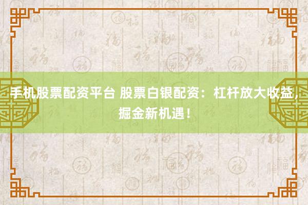 手机股票配资平台 股票白银配资：杠杆放大收益，掘金新机遇！