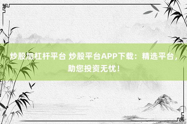 炒股加杠杆平台 炒股平台APP下载:精选平台,助您投资无忧!