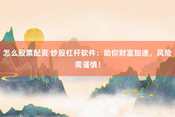 怎么股票配资 炒股杠杆软件:助你财富加速,风险需谨慎!