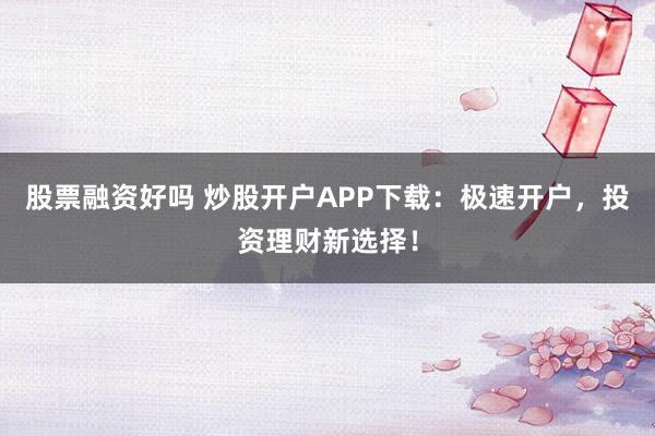 股票融资好吗 炒股开户APP下载:极速开户,投资理财新选择!