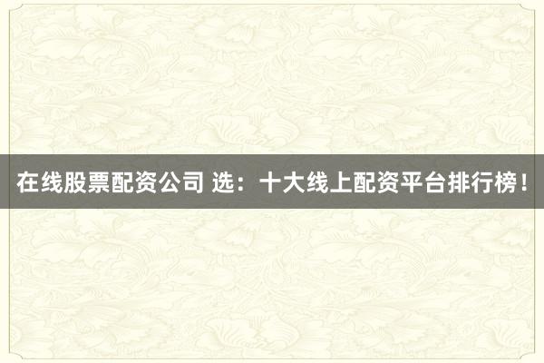 在线股票配资公司 选:十大线上配资平台排行榜!