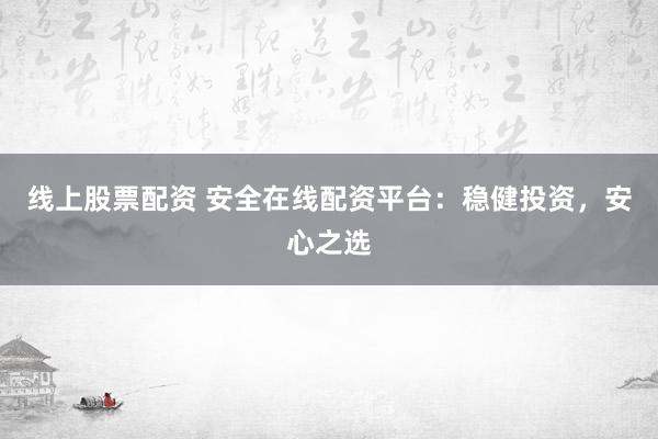 线上股票配资 安全在线配资平台:稳健投资,安心之选