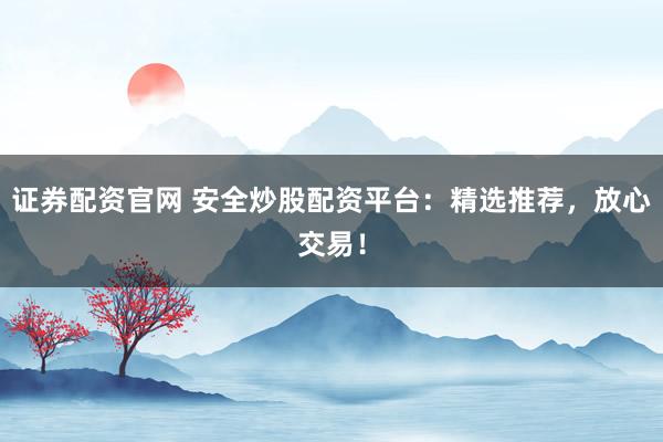 证券配资官网 安全炒股配资平台:精选推荐,放心交易!