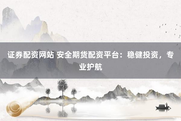 证券配资网站 安全期货配资平台：稳健投资，专业护航