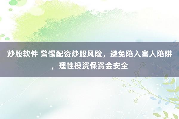 炒股软件 警惕配资炒股风险，避免陷入害人陷阱，理性投资保资金安全
