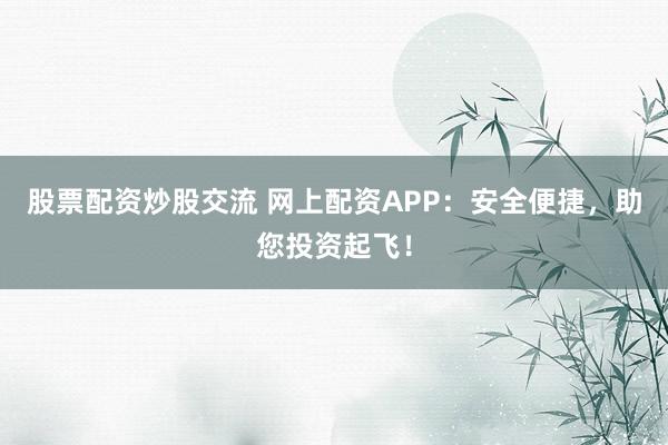 股票配资炒股交流 网上配资APP:安全便捷,助您投资起飞!