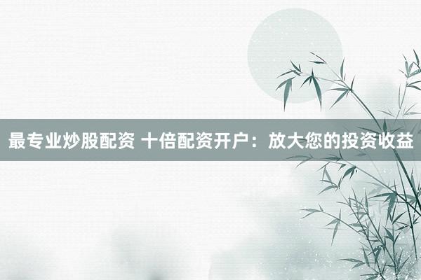 最专业炒股配资 十倍配资开户:放大您的投资收益