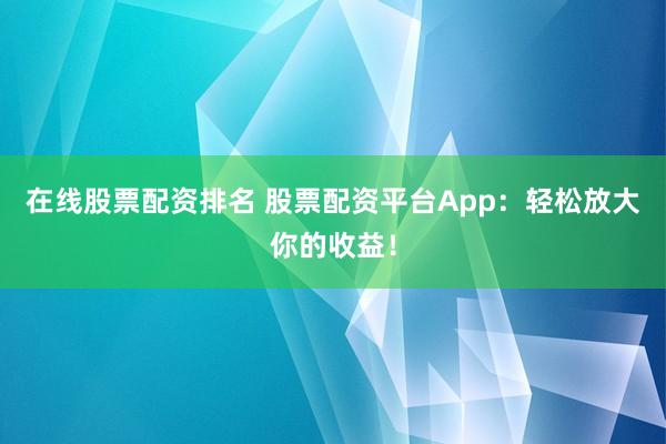 在线股票配资排名 股票配资平台App：轻松放大你的收益！