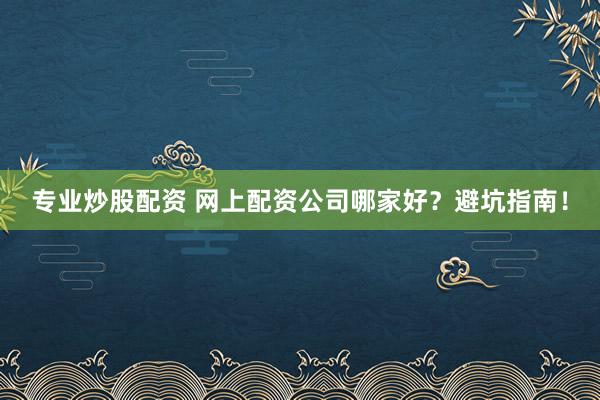 专业炒股配资 网上配资公司哪家好？避坑指南！