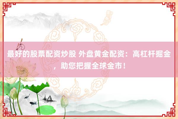 最好的股票配资炒股 外盘黄金配资：高杠杆掘金，助您把握全球金市！