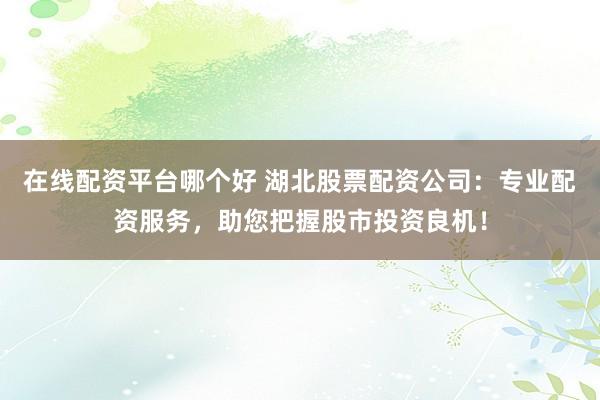 在线配资平台哪个好 湖北股票配资公司：专业配资服务，助您把握股市投资良机！